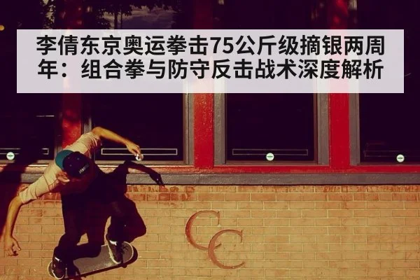 李倩东京奥运拳击75公斤级摘银两周年：组合拳与防守反击战术深度解析