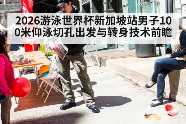 2026游泳世界杯新加坡站男子100米仰泳切孔出发与转身技术前瞻
